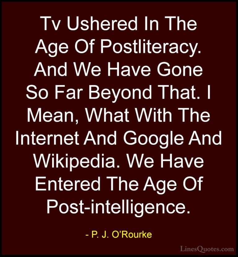 P. J. O'Rourke Quotes (73) - Tv Ushered In The Age Of Postliterac... - QuotesTv Ushered In The Age Of Postliteracy. And We Have Gone So Far Beyond That. I Mean, What With The Internet And Google And Wikipedia. We Have Entered The Age Of Post-intelligence.