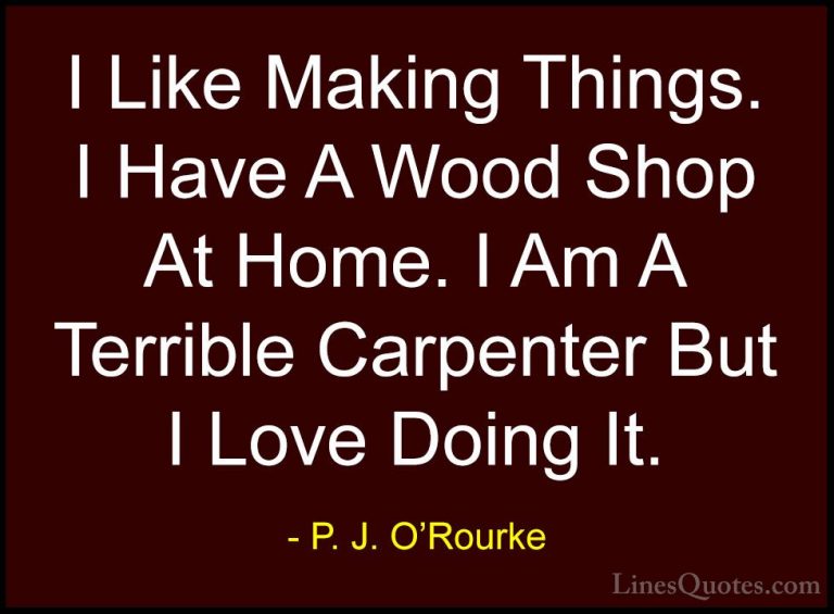 P. J. O'Rourke Quotes (76) - I Like Making Things. I Have A Wood ... - QuotesI Like Making Things. I Have A Wood Shop At Home. I Am A Terrible Carpenter But I Love Doing It.