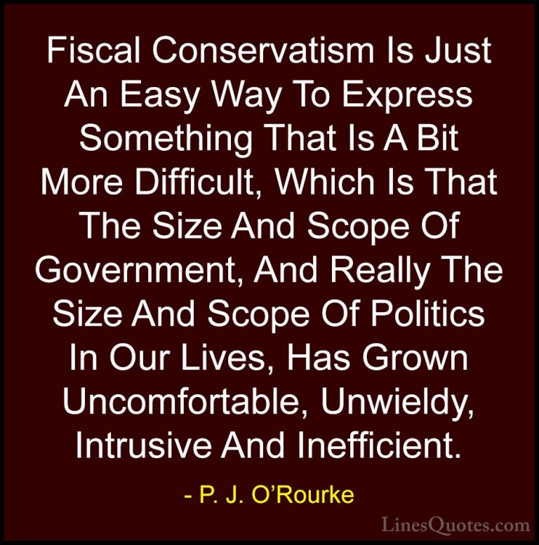P. J. O'Rourke Quotes (79) - Fiscal Conservatism Is Just An Easy ... - QuotesFiscal Conservatism Is Just An Easy Way To Express Something That Is A Bit More Difficult, Which Is That The Size And Scope Of Government, And Really The Size And Scope Of Politics In Our Lives, Has Grown Uncomfortable, Unwieldy, Intrusive And Inefficient.