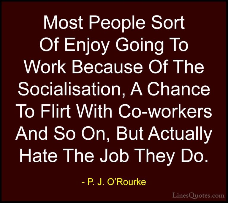 P. J. O'Rourke Quotes (80) - Most People Sort Of Enjoy Going To W... - QuotesMost People Sort Of Enjoy Going To Work Because Of The Socialisation, A Chance To Flirt With Co-workers And So On, But Actually Hate The Job They Do.
