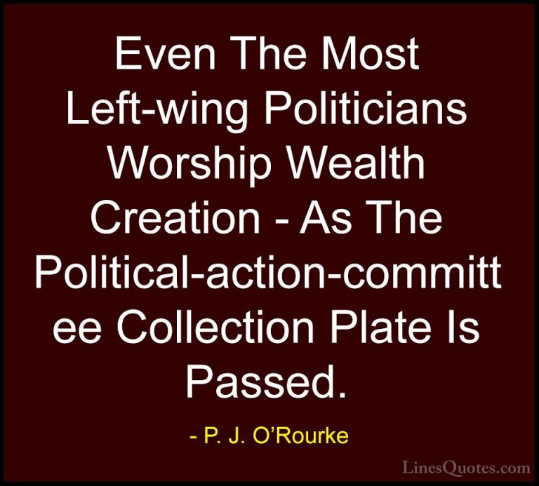 P. J. O'Rourke Quotes (82) - Even The Most Left-wing Politicians ... - QuotesEven The Most Left-wing Politicians Worship Wealth Creation - As The Political-action-committee Collection Plate Is Passed.