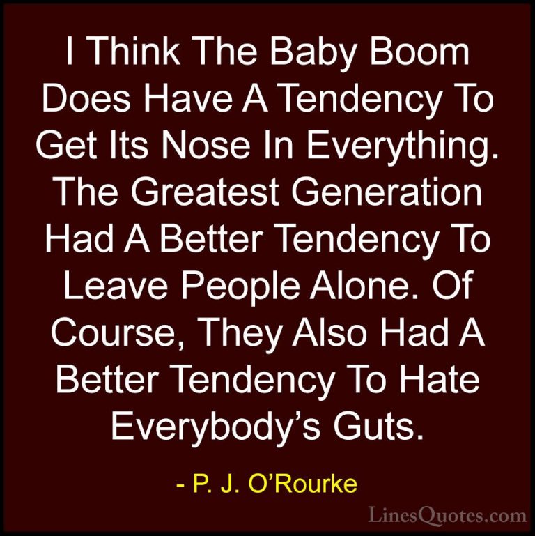 P. J. O'Rourke Quotes (84) - I Think The Baby Boom Does Have A Te... - QuotesI Think The Baby Boom Does Have A Tendency To Get Its Nose In Everything. The Greatest Generation Had A Better Tendency To Leave People Alone. Of Course, They Also Had A Better Tendency To Hate Everybody's Guts.