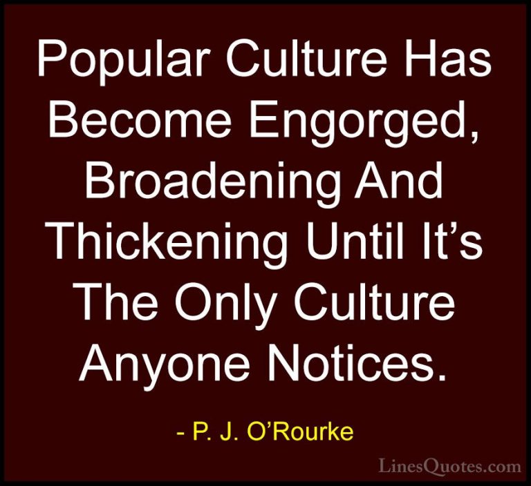 P. J. O'Rourke Quotes (90) - Popular Culture Has Become Engorged,... - QuotesPopular Culture Has Become Engorged, Broadening And Thickening Until It's The Only Culture Anyone Notices.