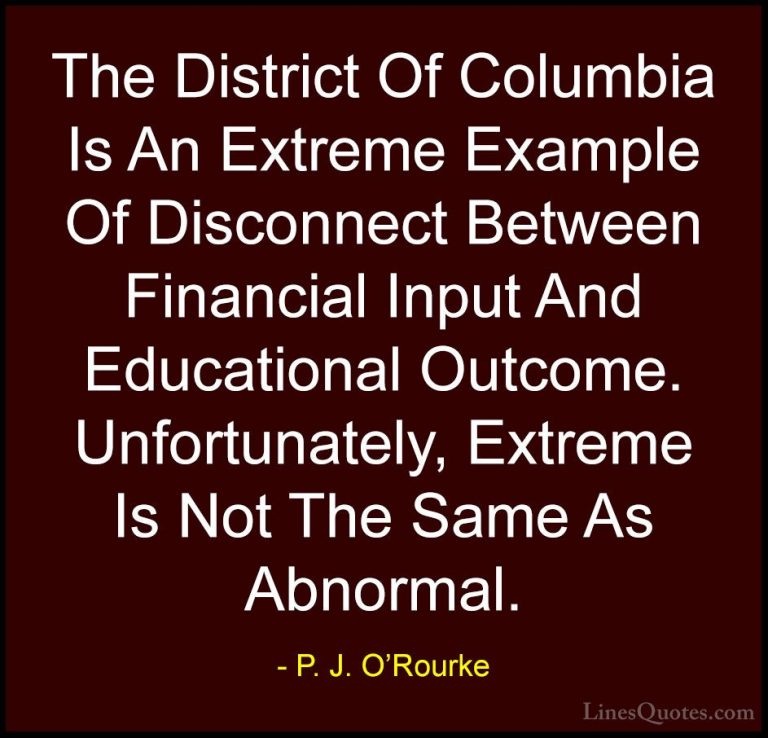 P. J. O'Rourke Quotes (92) - The District Of Columbia Is An Extre... - QuotesThe District Of Columbia Is An Extreme Example Of Disconnect Between Financial Input And Educational Outcome. Unfortunately, Extreme Is Not The Same As Abnormal.