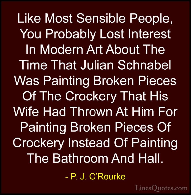P. J. O'Rourke Quotes (93) - Like Most Sensible People, You Proba... - QuotesLike Most Sensible People, You Probably Lost Interest In Modern Art About The Time That Julian Schnabel Was Painting Broken Pieces Of The Crockery That His Wife Had Thrown At Him For Painting Broken Pieces Of Crockery Instead Of Painting The Bathroom And Hall.