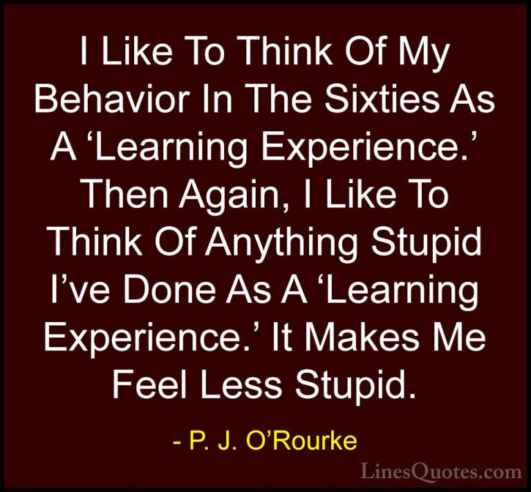 P. J. O'Rourke Quotes (99) - I Like To Think Of My Behavior In Th... - QuotesI Like To Think Of My Behavior In The Sixties As A 'Learning Experience.' Then Again, I Like To Think Of Anything Stupid I've Done As A 'Learning Experience.' It Makes Me Feel Less Stupid.