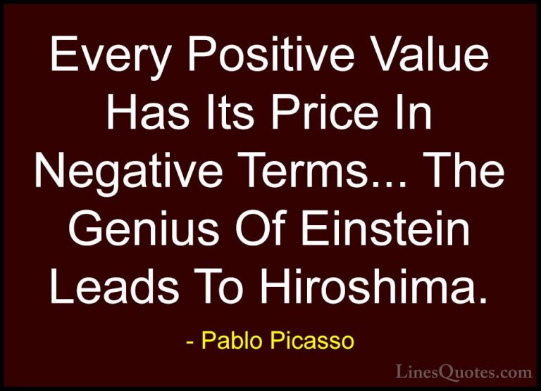 Pablo Picasso Quotes (14) - Every Positive Value Has Its Price In... - QuotesEvery Positive Value Has Its Price In Negative Terms... The Genius Of Einstein Leads To Hiroshima.