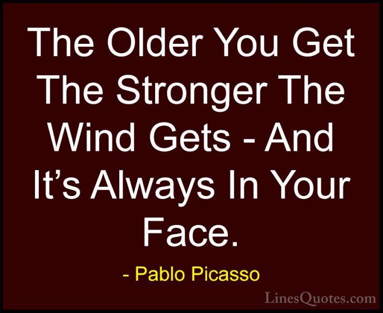 Pablo Picasso Quotes (17) - The Older You Get The Stronger The Wi... - QuotesThe Older You Get The Stronger The Wind Gets - And It's Always In Your Face.