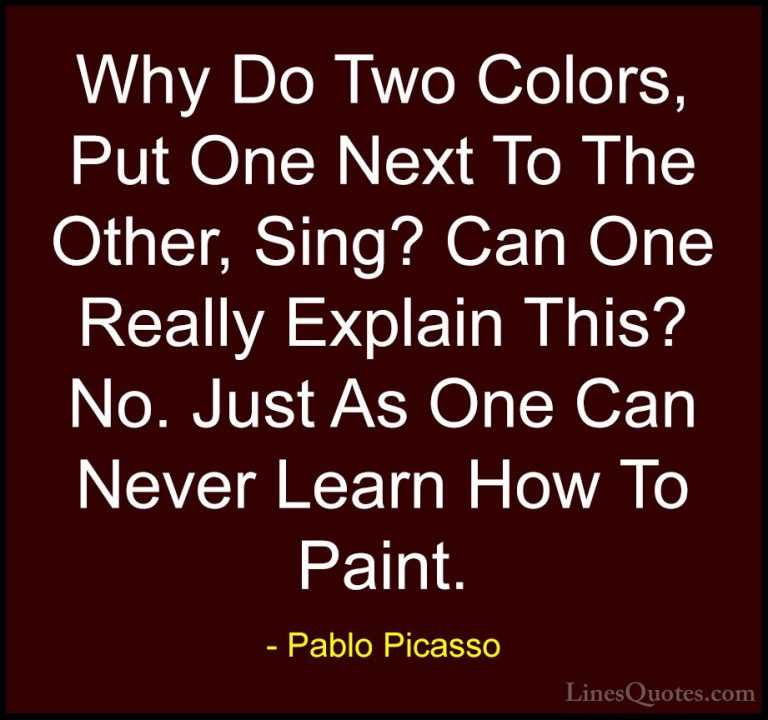 Pablo Picasso Quotes (24) - Why Do Two Colors, Put One Next To Th... - QuotesWhy Do Two Colors, Put One Next To The Other, Sing? Can One Really Explain This? No. Just As One Can Never Learn How To Paint.