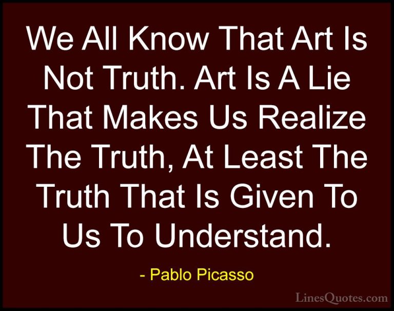 Pablo Picasso Quotes (27) - We All Know That Art Is Not Truth. Ar... - QuotesWe All Know That Art Is Not Truth. Art Is A Lie That Makes Us Realize The Truth, At Least The Truth That Is Given To Us To Understand.
