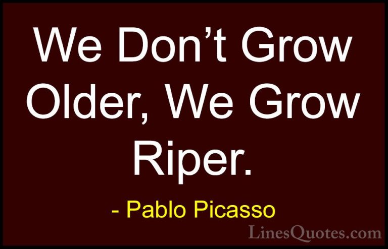 Pablo Picasso Quotes (30) - We Don't Grow Older, We Grow Riper.... - QuotesWe Don't Grow Older, We Grow Riper.