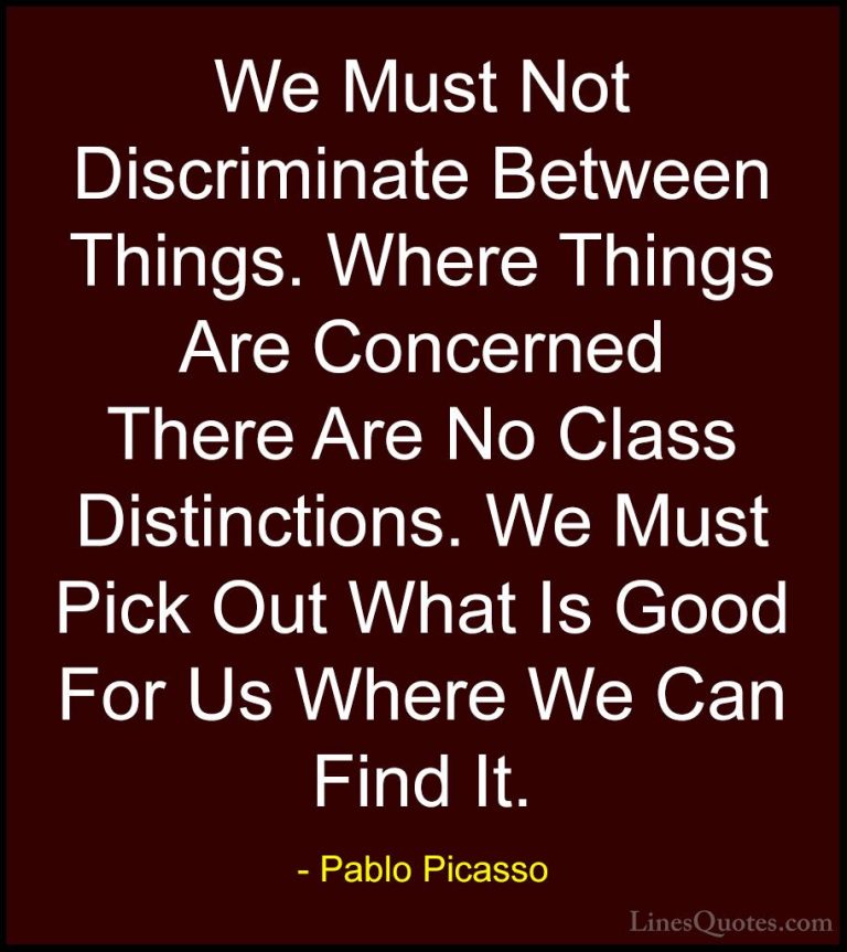 Pablo Picasso Quotes (38) - We Must Not Discriminate Between Thin... - QuotesWe Must Not Discriminate Between Things. Where Things Are Concerned There Are No Class Distinctions. We Must Pick Out What Is Good For Us Where We Can Find It.