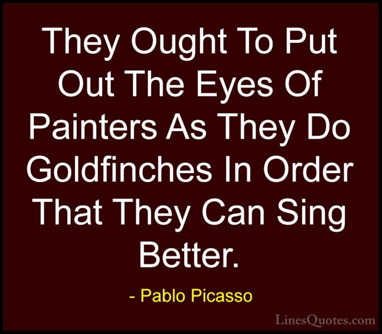 Pablo Picasso Quotes (39) - They Ought To Put Out The Eyes Of Pai... - QuotesThey Ought To Put Out The Eyes Of Painters As They Do Goldfinches In Order That They Can Sing Better.