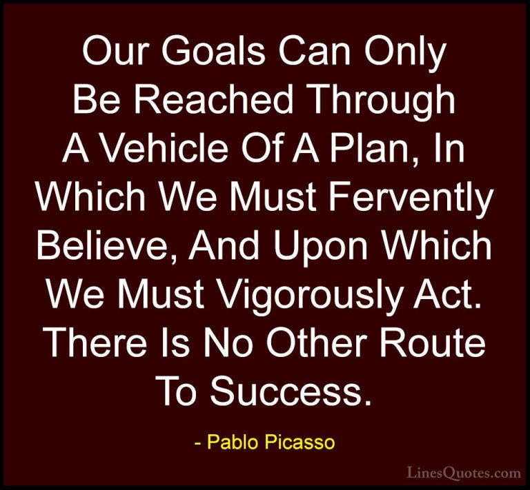 Pablo Picasso Quotes (41) - Our Goals Can Only Be Reached Through... - QuotesOur Goals Can Only Be Reached Through A Vehicle Of A Plan, In Which We Must Fervently Believe, And Upon Which We Must Vigorously Act. There Is No Other Route To Success.