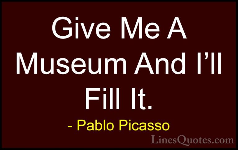 Pablo Picasso Quotes (47) - Give Me A Museum And I'll Fill It.... - QuotesGive Me A Museum And I'll Fill It.