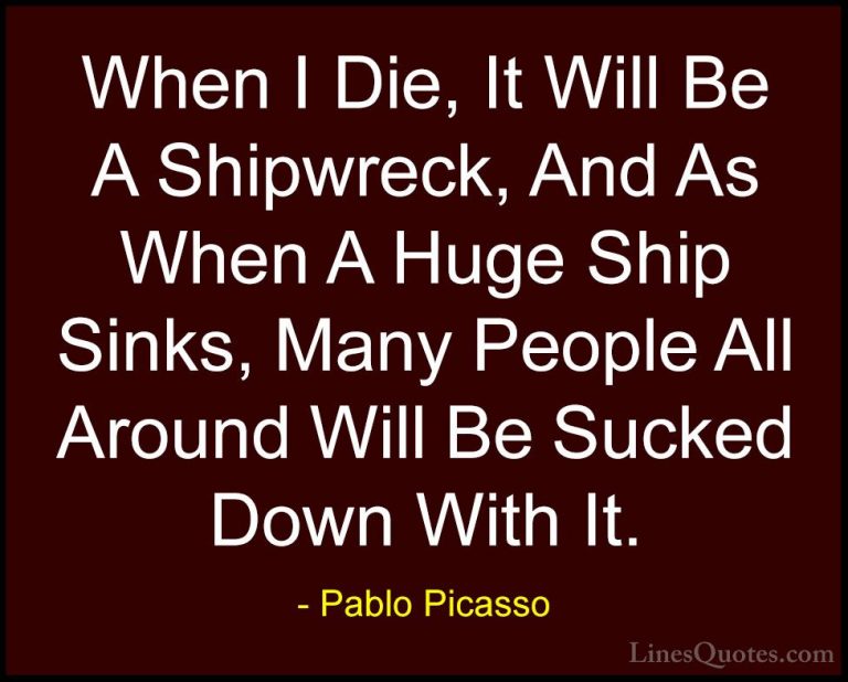 Pablo Picasso Quotes (50) - When I Die, It Will Be A Shipwreck, A... - QuotesWhen I Die, It Will Be A Shipwreck, And As When A Huge Ship Sinks, Many People All Around Will Be Sucked Down With It.
