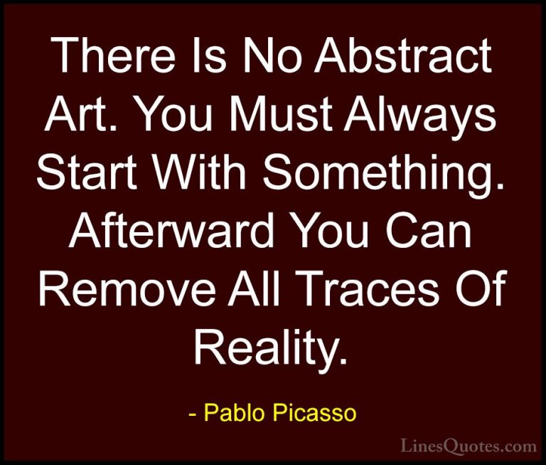 Pablo Picasso Quotes (54) - There Is No Abstract Art. You Must Al... - QuotesThere Is No Abstract Art. You Must Always Start With Something. Afterward You Can Remove All Traces Of Reality.