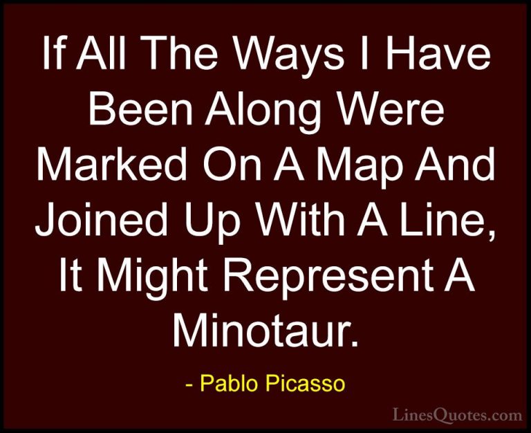 Pablo Picasso Quotes (56) - If All The Ways I Have Been Along Wer... - QuotesIf All The Ways I Have Been Along Were Marked On A Map And Joined Up With A Line, It Might Represent A Minotaur.