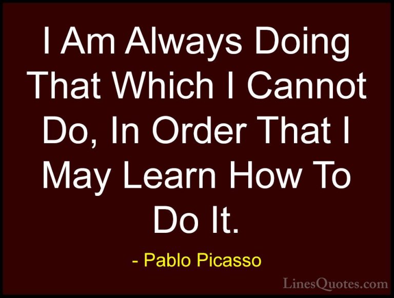 Pablo Picasso Quotes (6) - I Am Always Doing That Which I Cannot ... - QuotesI Am Always Doing That Which I Cannot Do, In Order That I May Learn How To Do It.