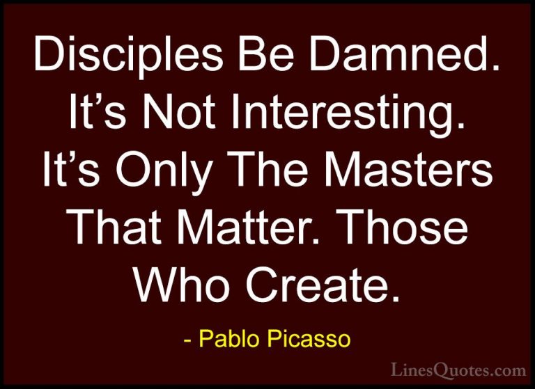 Pablo Picasso Quotes (69) - Disciples Be Damned. It's Not Interes... - QuotesDisciples Be Damned. It's Not Interesting. It's Only The Masters That Matter. Those Who Create.