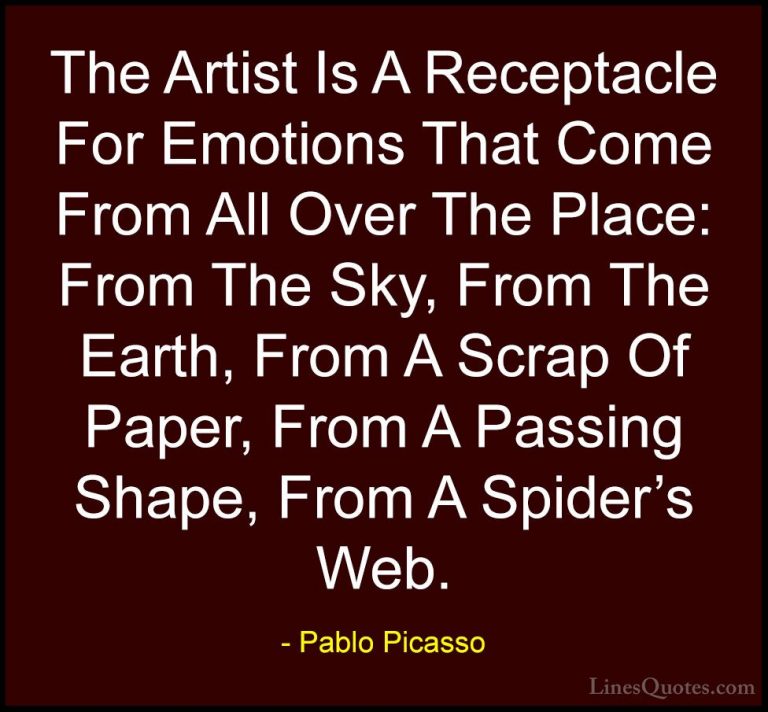Pablo Picasso Quotes (7) - The Artist Is A Receptacle For Emotion... - QuotesThe Artist Is A Receptacle For Emotions That Come From All Over The Place: From The Sky, From The Earth, From A Scrap Of Paper, From A Passing Shape, From A Spider's Web.
