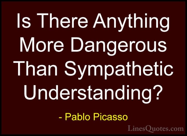 Pablo Picasso Quotes (74) - Is There Anything More Dangerous Than... - QuotesIs There Anything More Dangerous Than Sympathetic Understanding?