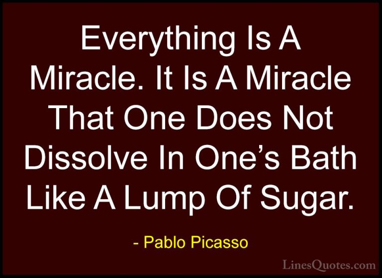 Pablo Picasso Quotes (79) - Everything Is A Miracle. It Is A Mira... - QuotesEverything Is A Miracle. It Is A Miracle That One Does Not Dissolve In One's Bath Like A Lump Of Sugar.