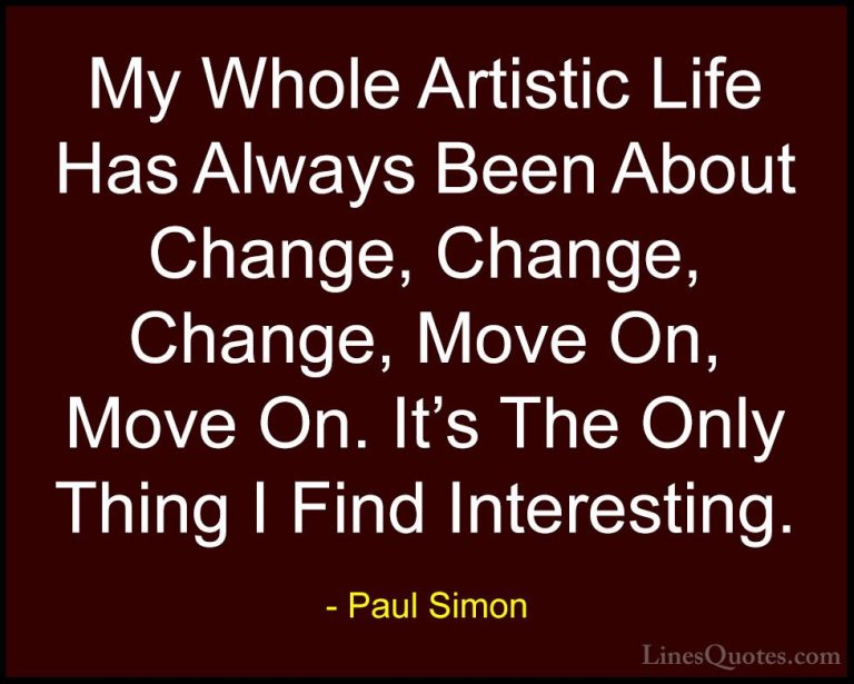 Paul Simon Quotes (13) - My Whole Artistic Life Has Always Been A... - QuotesMy Whole Artistic Life Has Always Been About Change, Change, Change, Move On, Move On. It's The Only Thing I Find Interesting.