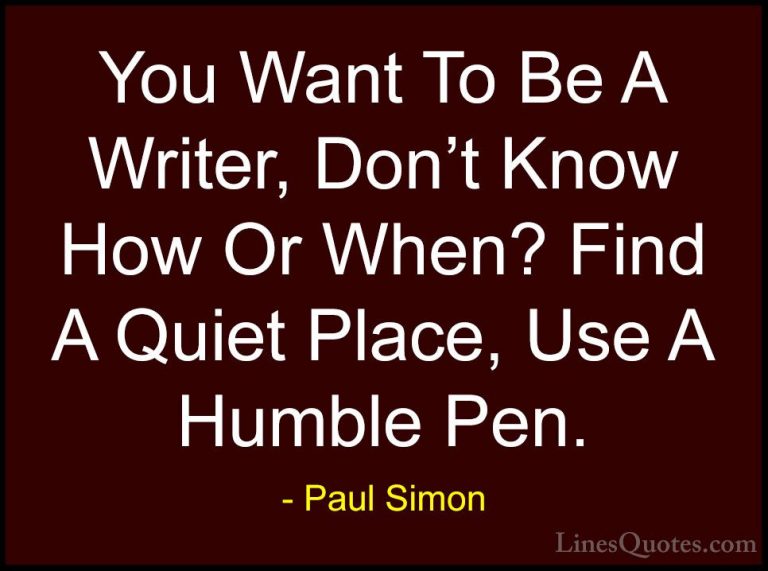 Paul Simon Quotes (23) - You Want To Be A Writer, Don't Know How ... - QuotesYou Want To Be A Writer, Don't Know How Or When? Find A Quiet Place, Use A Humble Pen.