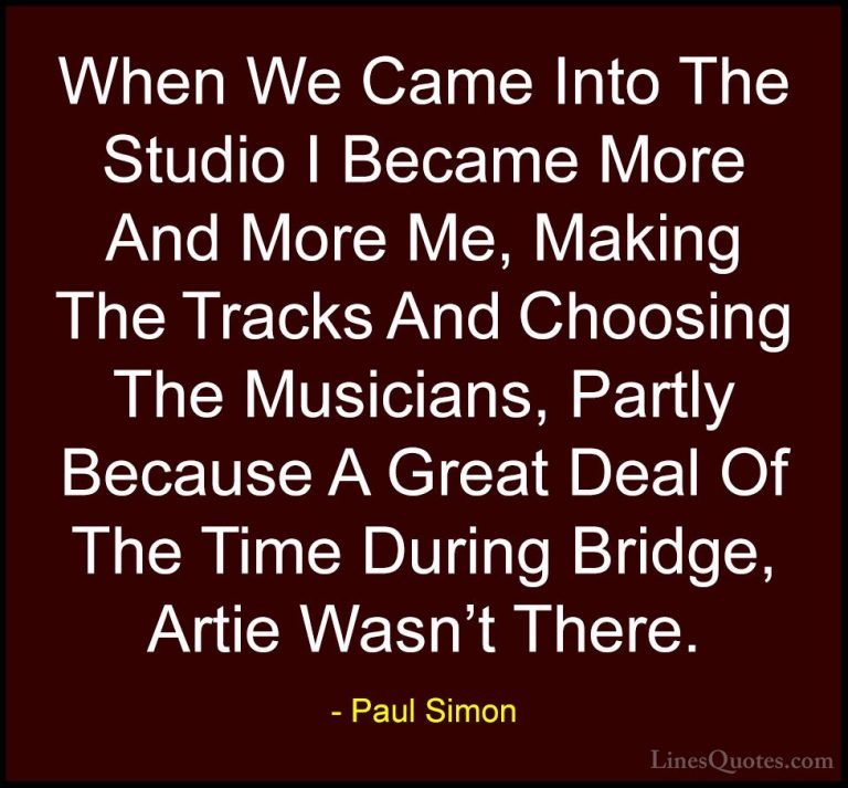 Paul Simon Quotes (25) - When We Came Into The Studio I Became Mo... - QuotesWhen We Came Into The Studio I Became More And More Me, Making The Tracks And Choosing The Musicians, Partly Because A Great Deal Of The Time During Bridge, Artie Wasn't There.