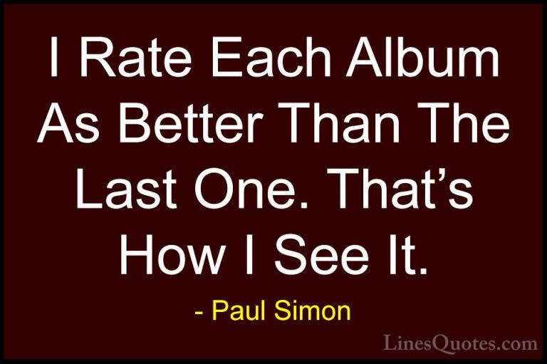 Paul Simon Quotes (29) - I Rate Each Album As Better Than The Las... - QuotesI Rate Each Album As Better Than The Last One. That's How I See It.