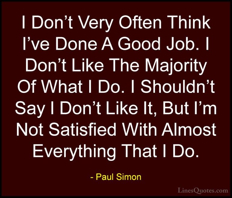 Paul Simon Quotes (30) - I Don't Very Often Think I've Done A Goo... - QuotesI Don't Very Often Think I've Done A Good Job. I Don't Like The Majority Of What I Do. I Shouldn't Say I Don't Like It, But I'm Not Satisfied With Almost Everything That I Do.