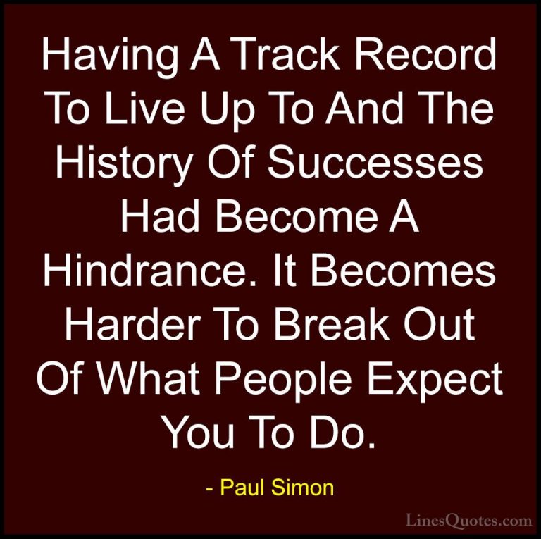 Paul Simon Quotes (35) - Having A Track Record To Live Up To And ... - QuotesHaving A Track Record To Live Up To And The History Of Successes Had Become A Hindrance. It Becomes Harder To Break Out Of What People Expect You To Do.