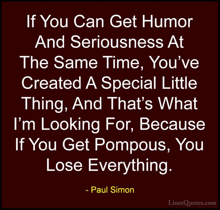 Paul Simon Quotes (4) - If You Can Get Humor And Seriousness At T... - QuotesIf You Can Get Humor And Seriousness At The Same Time, You've Created A Special Little Thing, And That's What I'm Looking For, Because If You Get Pompous, You Lose Everything.