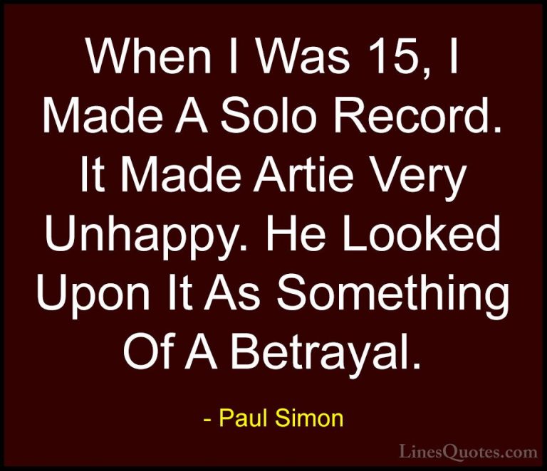 Paul Simon Quotes (41) - When I Was 15, I Made A Solo Record. It ... - QuotesWhen I Was 15, I Made A Solo Record. It Made Artie Very Unhappy. He Looked Upon It As Something Of A Betrayal.