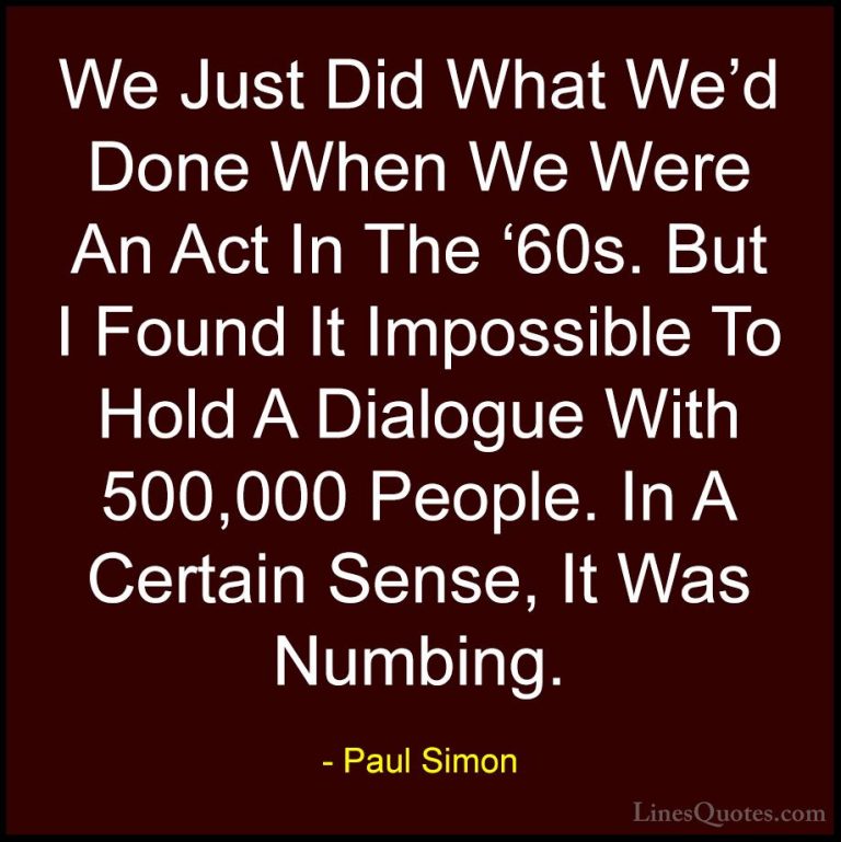 Paul Simon Quotes (42) - We Just Did What We'd Done When We Were ... - QuotesWe Just Did What We'd Done When We Were An Act In The '60s. But I Found It Impossible To Hold A Dialogue With 500,000 People. In A Certain Sense, It Was Numbing.