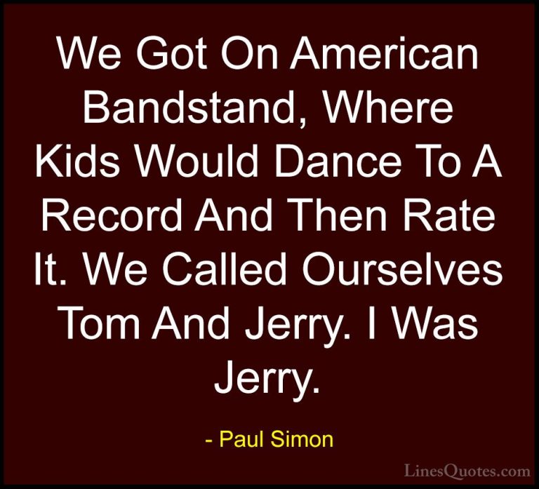 Paul Simon Quotes (44) - We Got On American Bandstand, Where Kids... - QuotesWe Got On American Bandstand, Where Kids Would Dance To A Record And Then Rate It. We Called Ourselves Tom And Jerry. I Was Jerry.