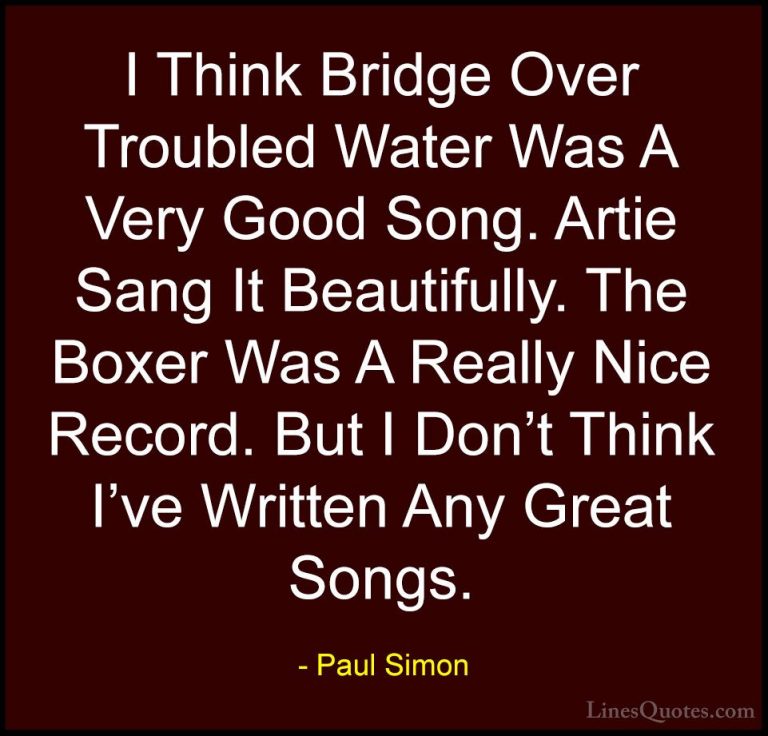 Paul Simon Quotes (47) - I Think Bridge Over Troubled Water Was A... - QuotesI Think Bridge Over Troubled Water Was A Very Good Song. Artie Sang It Beautifully. The Boxer Was A Really Nice Record. But I Don't Think I've Written Any Great Songs.