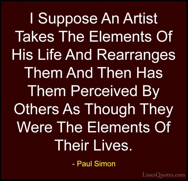 Paul Simon Quotes (48) - I Suppose An Artist Takes The Elements O... - QuotesI Suppose An Artist Takes The Elements Of His Life And Rearranges Them And Then Has Them Perceived By Others As Though They Were The Elements Of Their Lives.