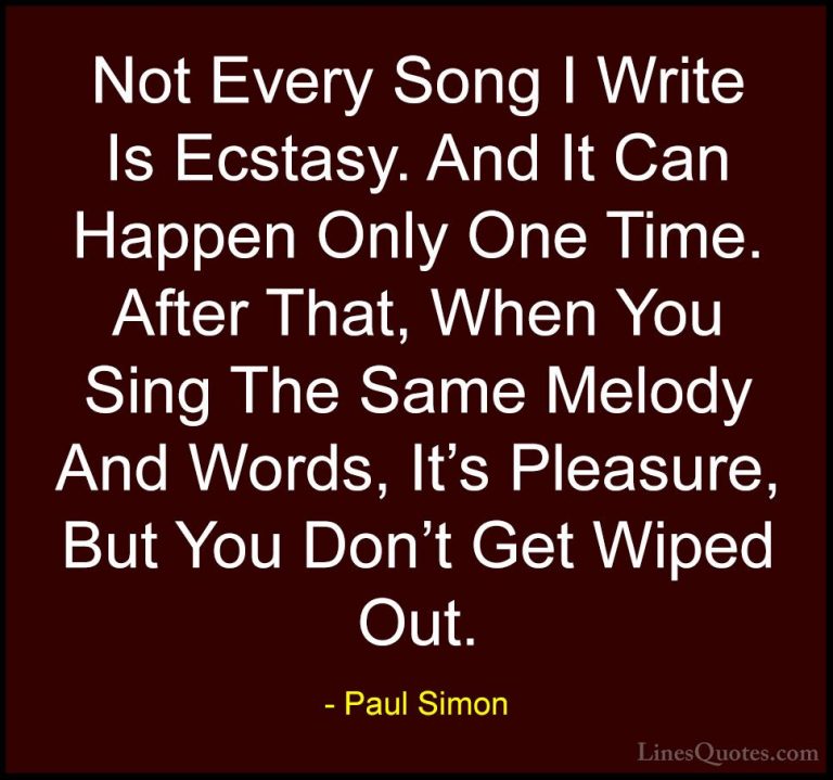 Paul Simon Quotes (56) - Not Every Song I Write Is Ecstasy. And I... - QuotesNot Every Song I Write Is Ecstasy. And It Can Happen Only One Time. After That, When You Sing The Same Melody And Words, It's Pleasure, But You Don't Get Wiped Out.