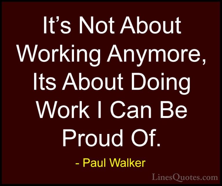 Paul Walker Quotes (1) - It's Not About Working Anymore, Its Abou... - QuotesIt's Not About Working Anymore, Its About Doing Work I Can Be Proud Of.
