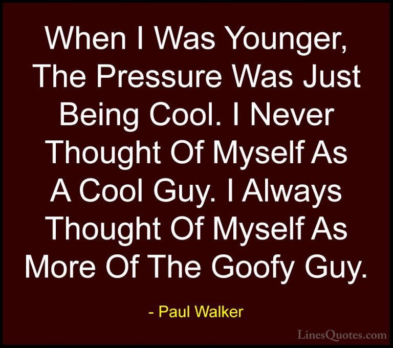 Paul Walker Quotes (24) - When I Was Younger, The Pressure Was Ju... - QuotesWhen I Was Younger, The Pressure Was Just Being Cool. I Never Thought Of Myself As A Cool Guy. I Always Thought Of Myself As More Of The Goofy Guy.