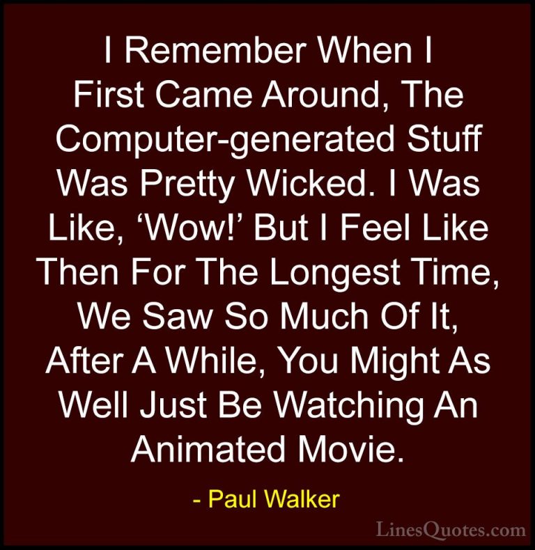 Paul Walker Quotes (27) - I Remember When I First Came Around, Th... - QuotesI Remember When I First Came Around, The Computer-generated Stuff Was Pretty Wicked. I Was Like, 'Wow!' But I Feel Like Then For The Longest Time, We Saw So Much Of It, After A While, You Might As Well Just Be Watching An Animated Movie.