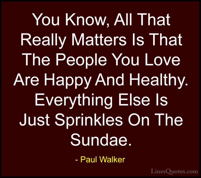 Paul Walker Quotes (3) - You Know, All That Really Matters Is Tha... - QuotesYou Know, All That Really Matters Is That The People You Love Are Happy And Healthy. Everything Else Is Just Sprinkles On The Sundae.