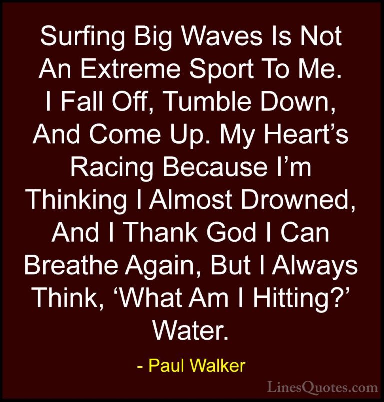 Paul Walker Quotes (44) - Surfing Big Waves Is Not An Extreme Spo... - QuotesSurfing Big Waves Is Not An Extreme Sport To Me. I Fall Off, Tumble Down, And Come Up. My Heart's Racing Because I'm Thinking I Almost Drowned, And I Thank God I Can Breathe Again, But I Always Think, 'What Am I Hitting?' Water.