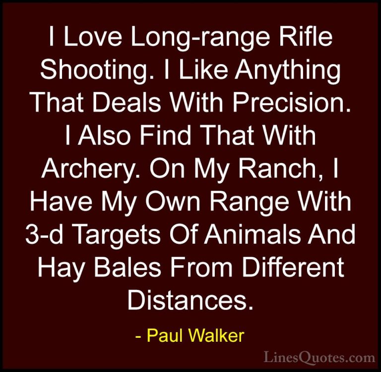 Paul Walker Quotes (45) - I Love Long-range Rifle Shooting. I Lik... - QuotesI Love Long-range Rifle Shooting. I Like Anything That Deals With Precision. I Also Find That With Archery. On My Ranch, I Have My Own Range With 3-d Targets Of Animals And Hay Bales From Different Distances.