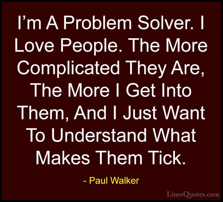 Paul Walker Quotes (56) - I'm A Problem Solver. I Love People. Th... - QuotesI'm A Problem Solver. I Love People. The More Complicated They Are, The More I Get Into Them, And I Just Want To Understand What Makes Them Tick.