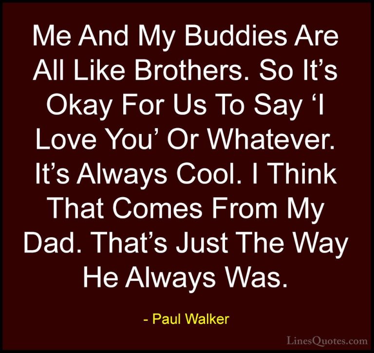 Paul Walker Quotes (76) - Me And My Buddies Are All Like Brothers... - QuotesMe And My Buddies Are All Like Brothers. So It's Okay For Us To Say 'I Love You' Or Whatever. It's Always Cool. I Think That Comes From My Dad. That's Just The Way He Always Was.