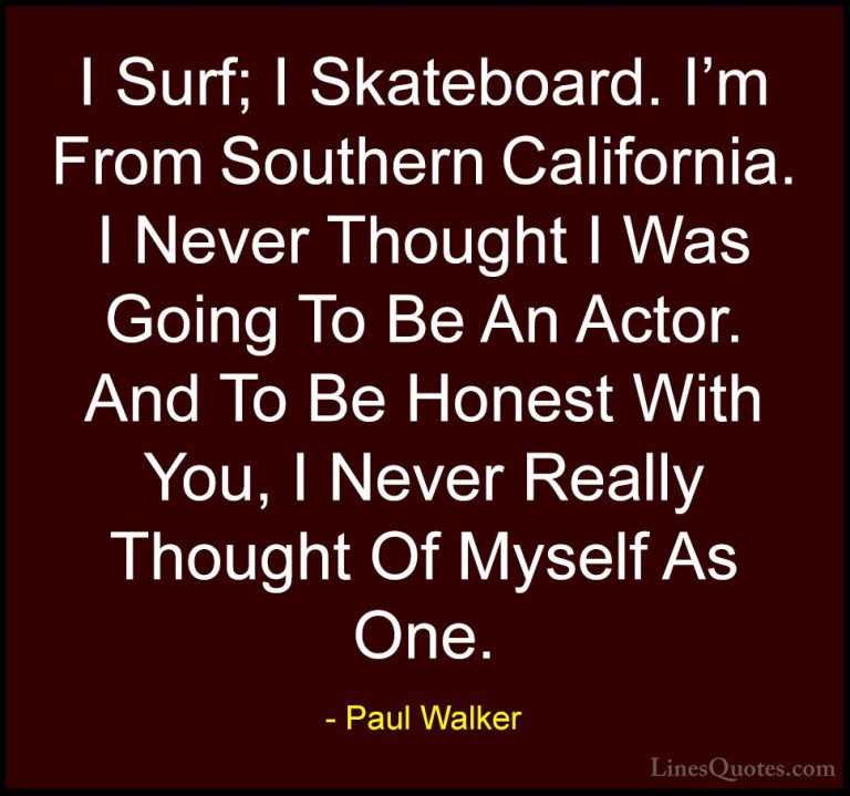 Paul Walker Quotes (77) - I Surf; I Skateboard. I'm From Southern... - QuotesI Surf; I Skateboard. I'm From Southern California. I Never Thought I Was Going To Be An Actor. And To Be Honest With You, I Never Really Thought Of Myself As One.