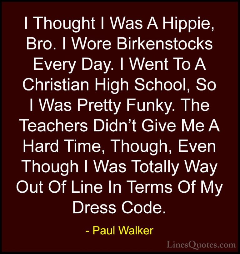Paul Walker Quotes (82) - I Thought I Was A Hippie, Bro. I Wore B... - QuotesI Thought I Was A Hippie, Bro. I Wore Birkenstocks Every Day. I Went To A Christian High School, So I Was Pretty Funky. The Teachers Didn't Give Me A Hard Time, Though, Even Though I Was Totally Way Out Of Line In Terms Of My Dress Code.
